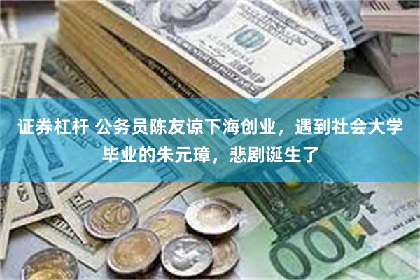 证券杠杆 公务员陈友谅下海创业，遇到社会大学毕业的朱元璋，悲剧诞生了