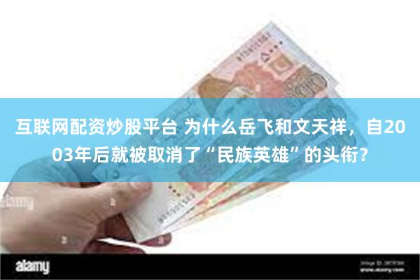 互联网配资炒股平台 为什么岳飞和文天祥，自2003年后就被取消了“民族英雄”的头衔？