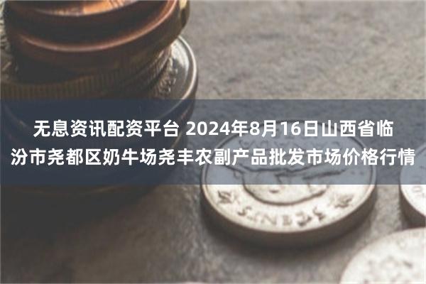 无息资讯配资平台 2024年8月16日山西省临汾市尧都区奶牛场尧丰农副产品批发市场价格行情