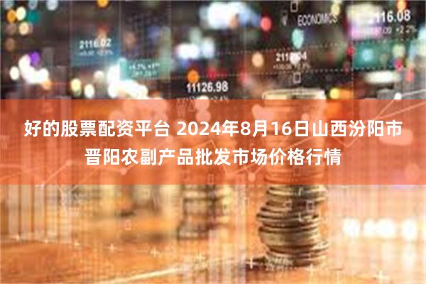 好的股票配资平台 2024年8月16日山西汾阳市晋阳农副产品批发市场价格行情