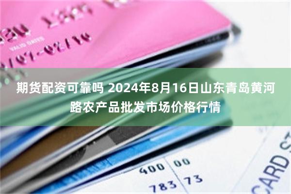 期货配资可靠吗 2024年8月16日山东青岛黄河路农产品批发市场价格行情