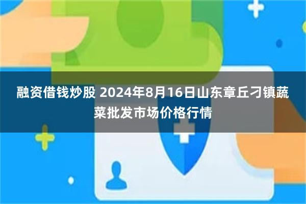 融资借钱炒股 2024年8月16日山东章丘刁镇蔬菜批发市场价格行情