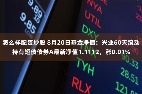 怎么样配资炒股 8月20日基金净值：兴业60天滚动持有短债债券A最新净值1.1112，涨0.01%