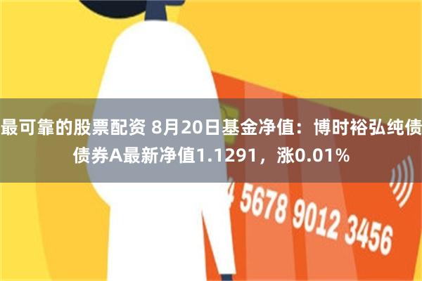 最可靠的股票配资 8月20日基金净值：博时裕弘纯债债券A最新净值1.1291，涨0.01%