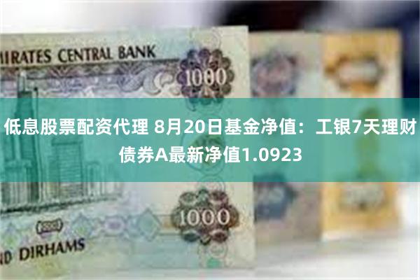 低息股票配资代理 8月20日基金净值：工银7天理财债券A最新净值1.0923