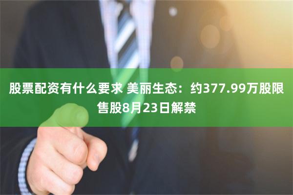 股票配资有什么要求 美丽生态：约377.99万股限售股8月23日解禁