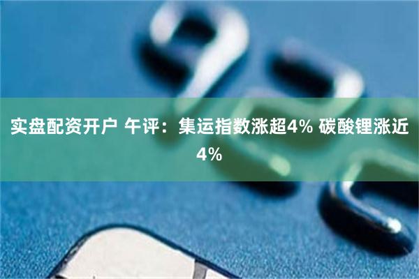 实盘配资开户 午评：集运指数涨超4% 碳酸锂涨近4%