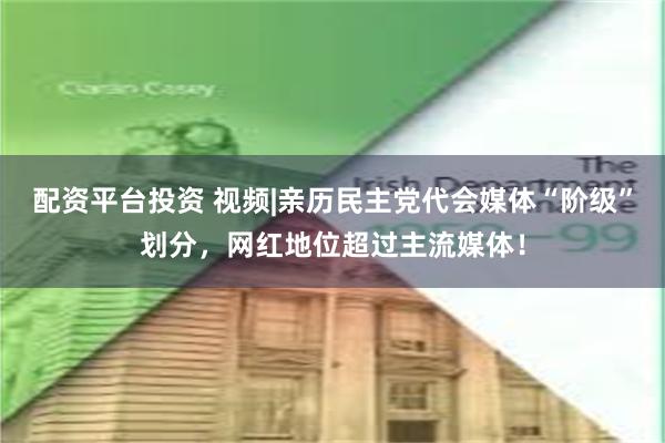 配资平台投资 视频|亲历民主党代会媒体“阶级”划分，网红地位超过主流媒体！