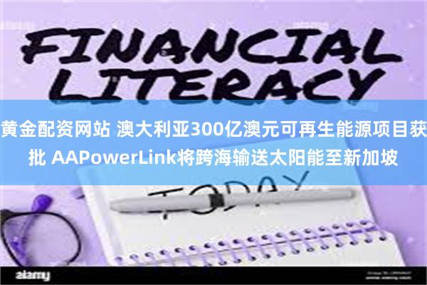 黄金配资网站 澳大利亚300亿澳元可再生能源项目获批 AAPowerLink将跨海输送太阳能至新加坡