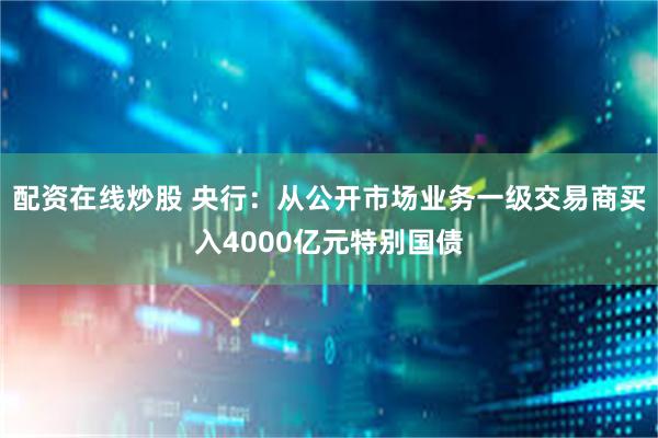 配资在线炒股 央行：从公开市场业务一级交易商买入4000亿元特别国债