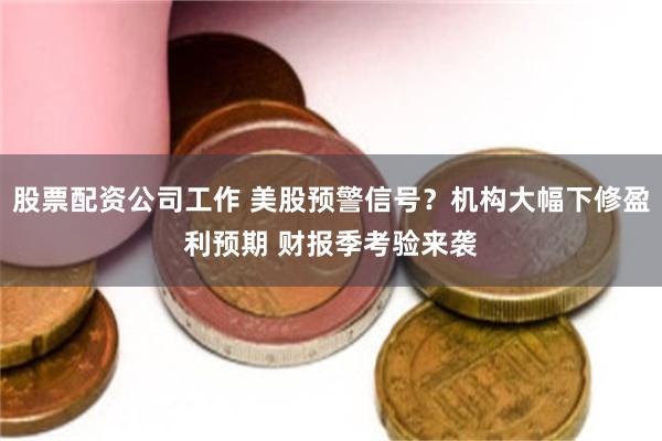 股票配资公司工作 美股预警信号？机构大幅下修盈利预期 财报季考验来袭