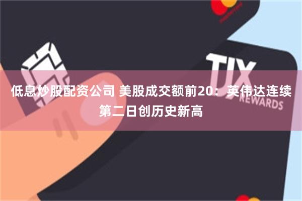 低息炒股配资公司 美股成交额前20：英伟达连续第二日创历史新高