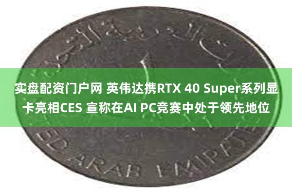 实盘配资门户网 英伟达携RTX 40 Super系列显卡亮相CES 宣称在AI PC竞赛中处于领先地位