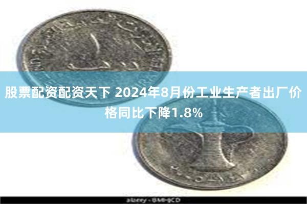 股票配资配资天下 2024年8月份工业生产者出厂价格同比下降1.8%