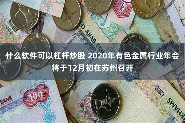 什么软件可以杠杆炒股 2020年有色金属行业年会将于12月初在苏州召开