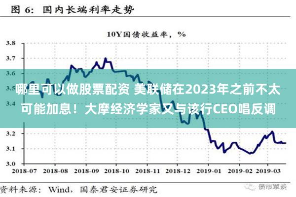 哪里可以做股票配资 美联储在2023年之前不太可能加息！大摩经济学家又与该行CEO唱反调