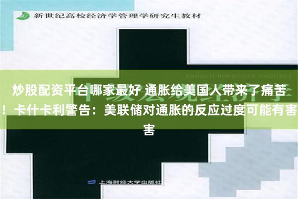 炒股配资平台哪家最好 通胀给美国人带来了痛苦！卡什卡利警告：美联储对通胀的反应过度可能有害