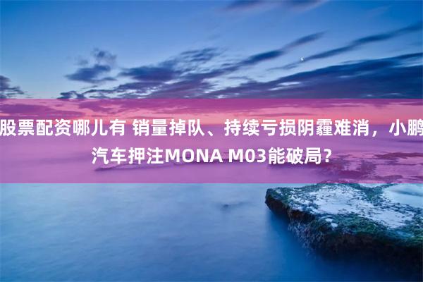 股票配资哪儿有 销量掉队、持续亏损阴霾难消，小鹏汽车押注MONA M03能破局？