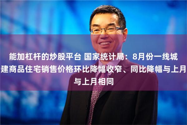 能加杠杆的炒股平台 国家统计局：8月份一线城市新建商品住宅销售价格环比降幅收窄、同比降幅与上月相同