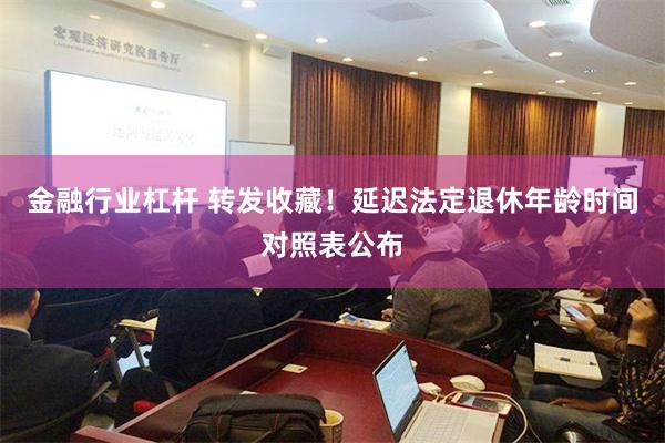 金融行业杠杆 转发收藏！延迟法定退休年龄时间对照表公布