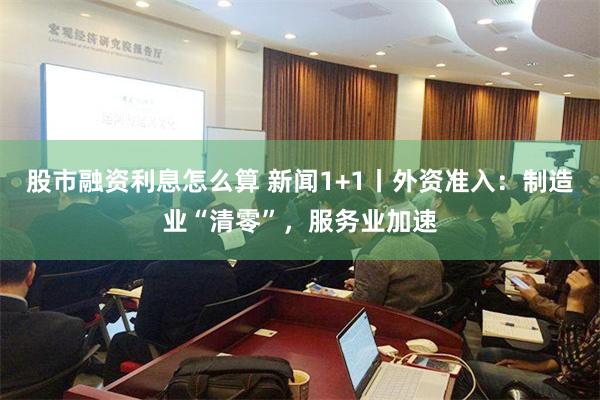 股市融资利息怎么算 新闻1+1丨外资准入：制造业“清零”，服务业加速