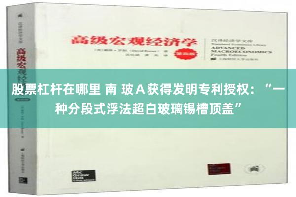 股票杠杆在哪里 南 玻Ａ获得发明专利授权：“一种分段式浮法超白玻璃锡槽顶盖”