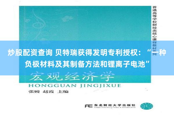 炒股配资查询 贝特瑞获得发明专利授权：“一种负极材料及其制备方法和锂离子电池”