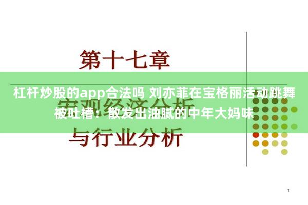 杠杆炒股的app合法吗 刘亦菲在宝格丽活动跳舞被吐槽：散发出油腻的中年大妈味