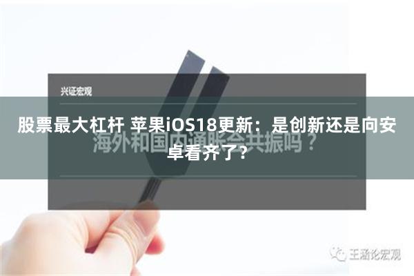 股票最大杠杆 苹果iOS18更新：是创新还是向安卓看齐了？