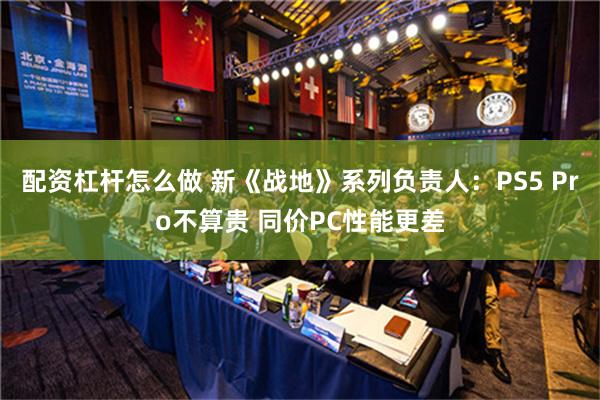 配资杠杆怎么做 新《战地》系列负责人：PS5 Pro不算贵 同价PC性能更差