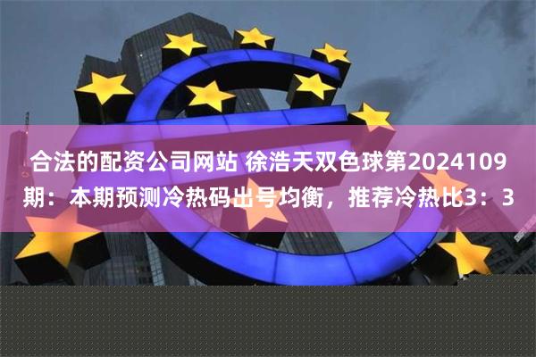 合法的配资公司网站 徐浩天双色球第2024109期：本期预测冷热码出号均衡，推荐冷热比3：3