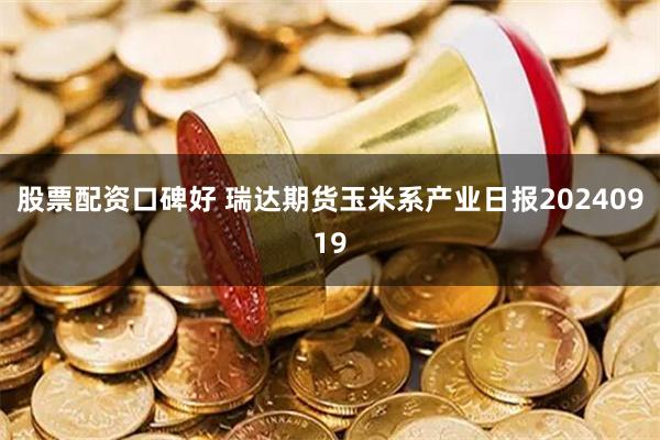 股票配资口碑好 瑞达期货玉米系产业日报20240919