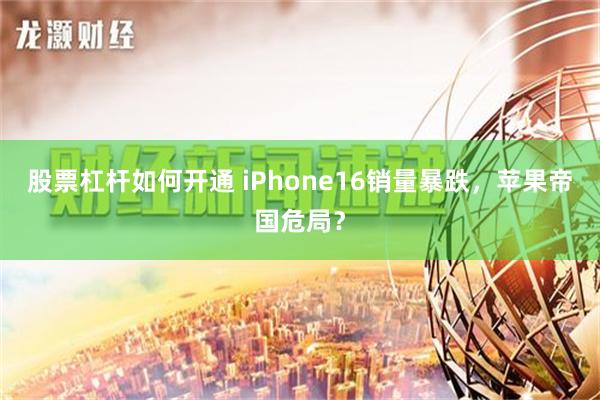 股票杠杆如何开通 iPhone16销量暴跌，苹果帝国危局？