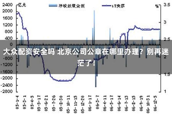 大众配资安全吗 北京公司公章在哪里办理？别再迷茫了！