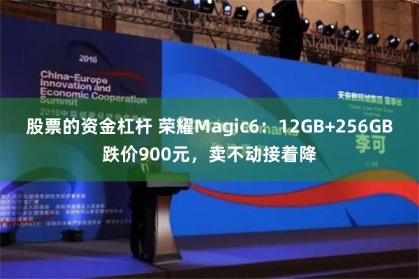 股票的资金杠杆 荣耀Magic6：12GB+256GB跌价900元，卖不动接着降