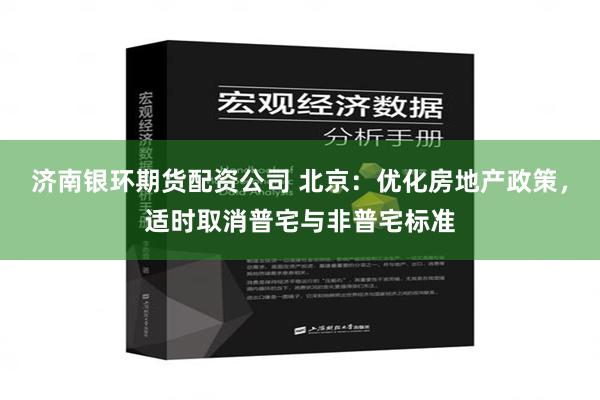 济南银环期货配资公司 北京：优化房地产政策，适时取消普宅与非普宅标准