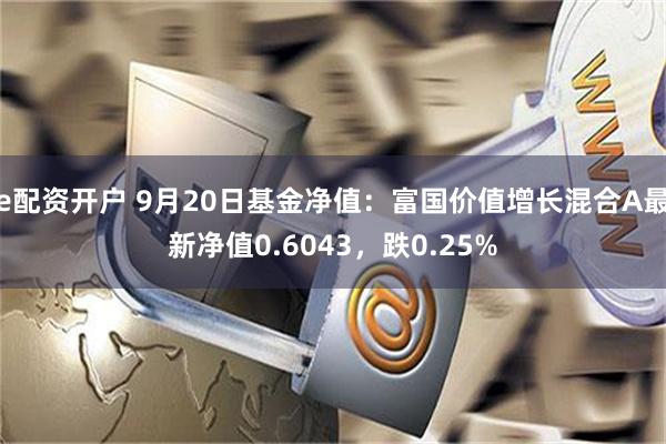 e配资开户 9月20日基金净值：富国价值增长混合A最新净值0.6043，跌0.25%