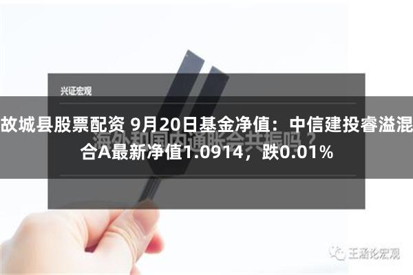 故城县股票配资 9月20日基金净值：中信建投睿溢混合A最新净值1.0914，跌0.01%