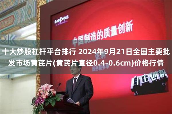 十大炒股杠杆平台排行 2024年9月21日全国主要批发市场黄芪片(黄芪片直径0.4-0.6cm)价格行情