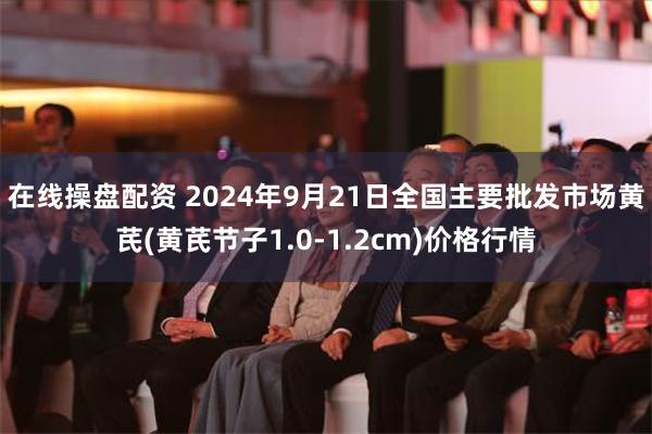 在线操盘配资 2024年9月21日全国主要批发市场黄芪(黄芪节子1.0-1.2cm)价格行情