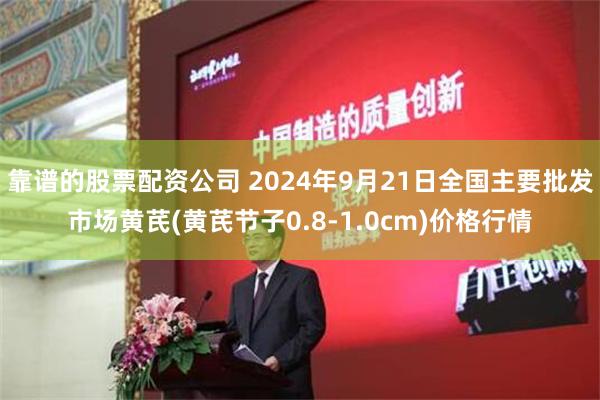 靠谱的股票配资公司 2024年9月21日全国主要批发市场黄芪(黄芪节子0.8-1.0cm)价格行情