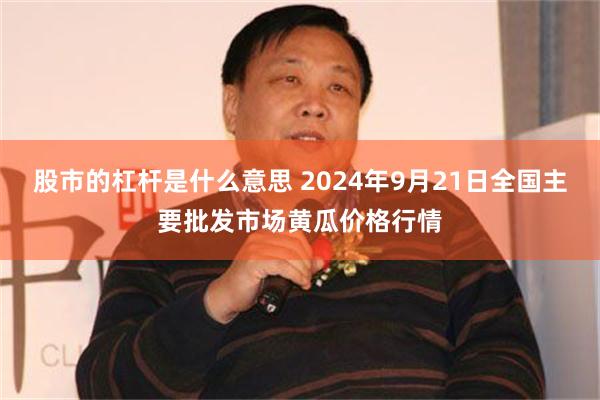 股市的杠杆是什么意思 2024年9月21日全国主要批发市场黄瓜价格行情