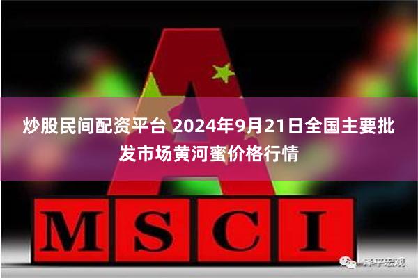 炒股民间配资平台 2024年9月21日全国主要批发市场黄河蜜价格行情