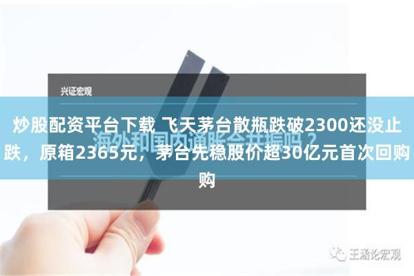 炒股配资平台下载 飞天茅台散瓶跌破2300还没止跌，原箱2365元，茅台先稳股价超30亿元首次回购