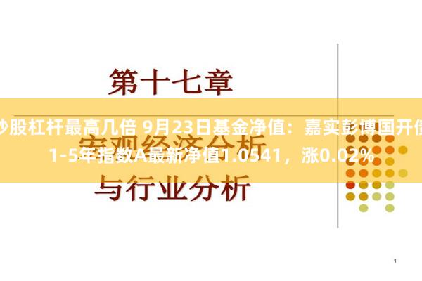 炒股杠杆最高几倍 9月23日基金净值：嘉实彭博国开债1-5年指数A最新净值1.0541，涨0.02%