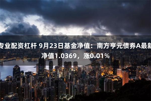 专业配资杠杆 9月23日基金净值：南方亨元债券A最新净值1.0369，涨0.01%