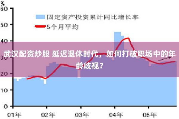 武汉配资炒股 延迟退休时代，如何打破职场中的年龄歧视？