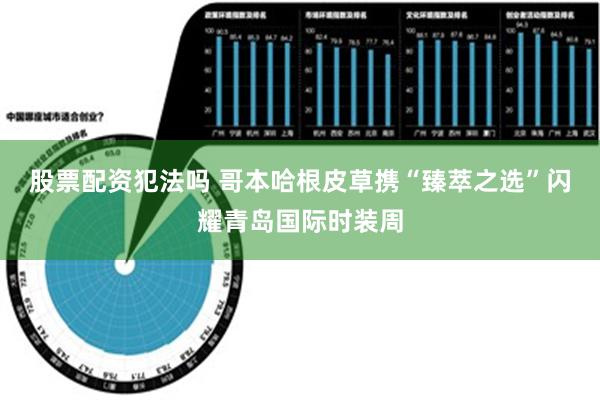 股票配资犯法吗 哥本哈根皮草携“臻萃之选”闪耀青岛国际时装周