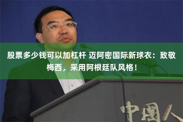 股票多少钱可以加杠杆 迈阿密国际新球衣：致敬梅西，采用阿根廷队风格！