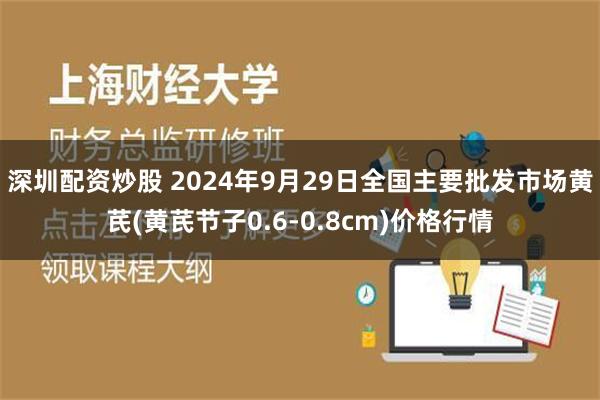 深圳配资炒股 2024年9月29日全国主要批发市场黄芪(黄芪节子0.6-0.8cm)价格行情